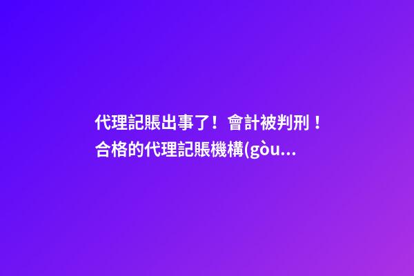 代理記賬出事了！會計被判刑！合格的代理記賬機構(gòu)需要滿足哪些條件？政策早有說明